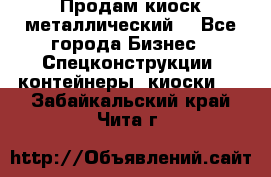 Продам киоск металлический  - Все города Бизнес » Спецконструкции, контейнеры, киоски   . Забайкальский край,Чита г.